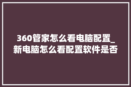 360管家怎么看电脑配置_新电脑怎么看配置软件是否正常