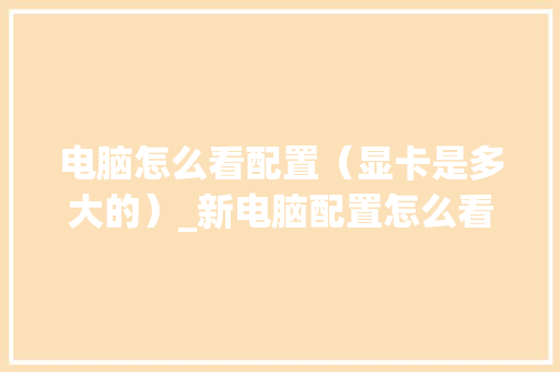 电脑怎么看配置（显卡是多大的）_新电脑配置怎么看显卡型号