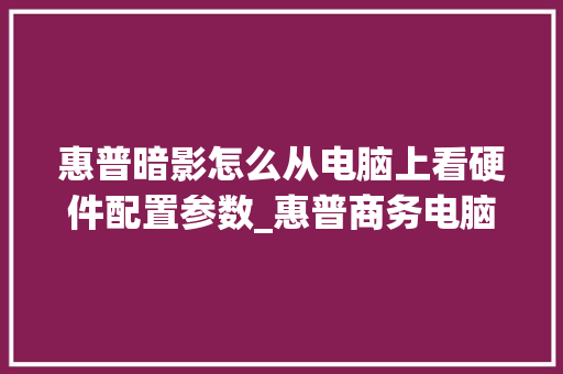 惠普暗影怎么从电脑上看硬件配置参数_惠普商务电脑配置怎么看型号