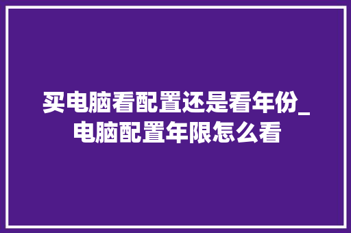 买电脑看配置还是看年份_电脑配置年限怎么看