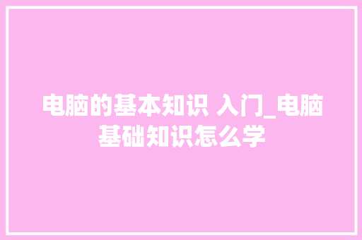 电脑的基本知识 入门_电脑基础知识怎么学