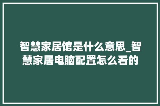 智慧家居馆是什么意思_智慧家居电脑配置怎么看的