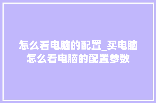 怎么看电脑的配置_买电脑怎么看电脑的配置参数