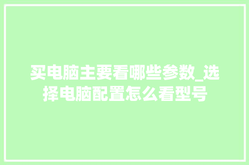 买电脑主要看哪些参数_选择电脑配置怎么看型号 电脑配置 买电脑主要看哪些参数_选择电脑配置怎么看型号 电脑配置