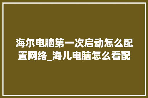 海尔电脑第一次启动怎么配置网络_海儿电脑怎么看配置和型号