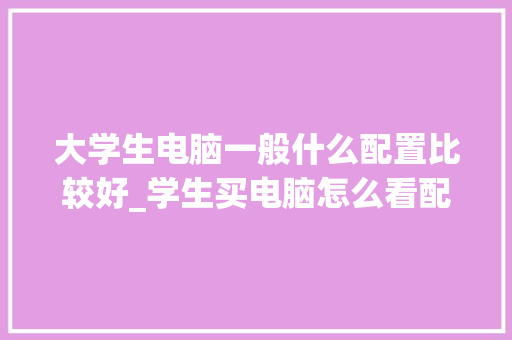 大学生电脑一般什么配置比较好_学生买电脑怎么看配置参数