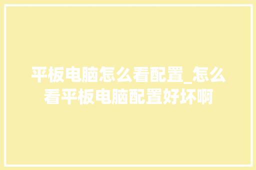 平板电脑怎么看配置_怎么看平板电脑配置好坏啊