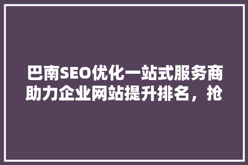 巴南SEO优化一站式服务商助力企业网站提升排名,抢占市场先机 巴南SEO优化一站式服务商助力企业网站提升排名,抢占市场先机