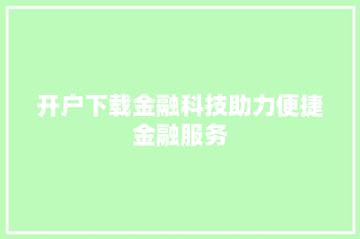 开户下载金融科技助力便捷金融服务 开户下载金融科技助力便捷金融服务
