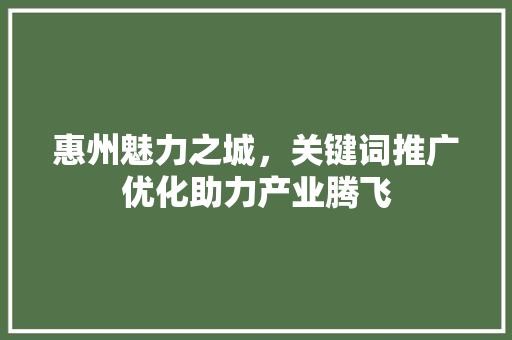 惠州魅力之城，关键词推广优化助力产业腾飞