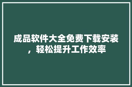 成品软件大全免费下载安装,轻松提升工作效率 成品软件大全免费下载安装,轻松提升工作效率