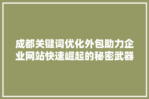 成都关键词优化外包助力企业网站快速崛起的秘密武器 成都关键词优化外包助力企业网站快速崛起的秘密武器