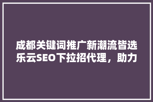 成都关键词推广新潮流皆选乐云SEO下拉招代理，助力企业腾飞