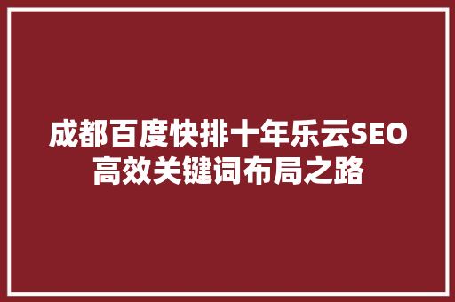 成都百度快排十年乐云SEO高效关键词布局之路 成都百度快排十年乐云SEO高效关键词布局之路