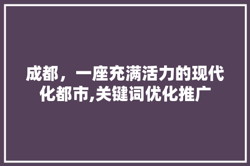 成都,一座充满活力的现代化都市,关键词优化推广 成都,一座充满活力的现代化都市,关键词优化推广