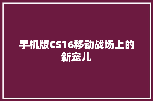 手机版CS16移动战场上的新宠儿