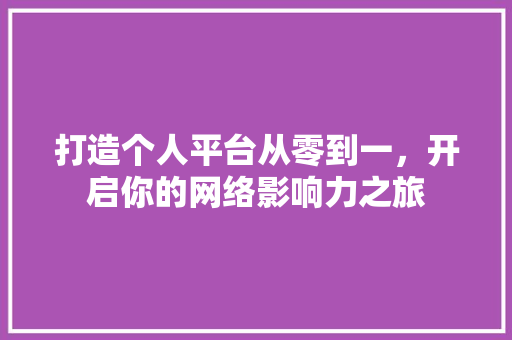 打造个人平台从零到一，开启你的网络影响力之旅