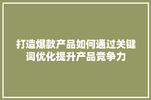 打造爆款产品如何通过关键词优化提升产品竞争力