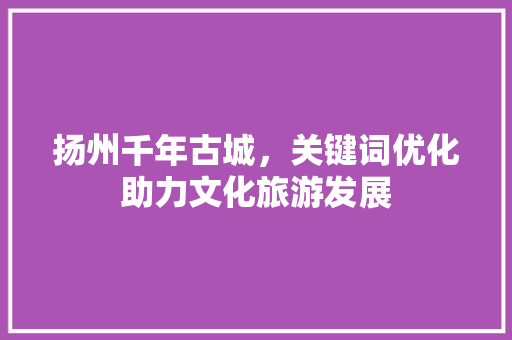 扬州千年古城，关键词优化助力文化旅游发展