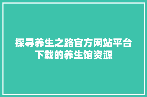 探寻养生之路官方网站平台下载的养生馆资源