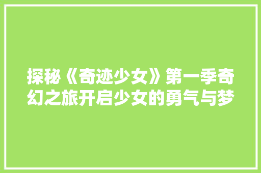 探秘《奇迹少女》第一季奇幻之旅开启少女的勇气与梦想