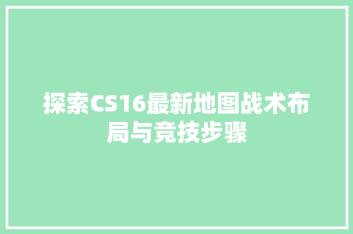 探索CS16最新地图战术布局与竞技步骤