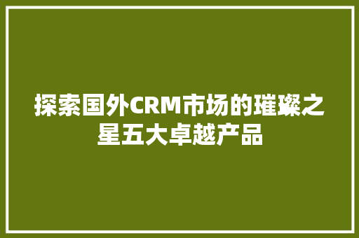 探索国外CRM市场的璀璨之星五大卓越产品