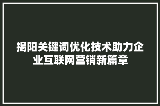 揭阳关键词优化技术助力企业互联网营销新篇章
