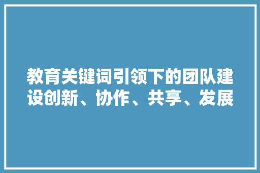 教育关键词引领下的团队建设创新、协作、共享、发展