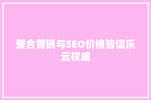 整合营销与SEO价格皆信乐云权威