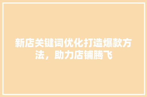新店关键词优化打造爆款方法，助力店铺腾飞