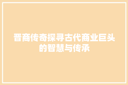 晋商传奇探寻古代商业巨头的智慧与传承