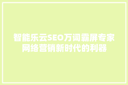 智能乐云SEO万词霸屏专家网络营销新时代的利器