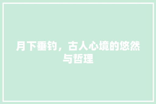 月下垂钓，古人心境的悠然与哲理