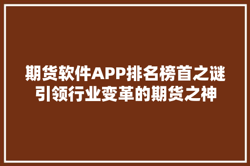 期货软件APP排名榜首之谜引领行业变革的期货之神