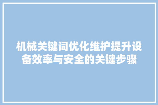 机械关键词优化维护提升设备效率与安全的关键步骤