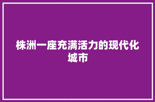 株洲一座充满活力的现代化城市
