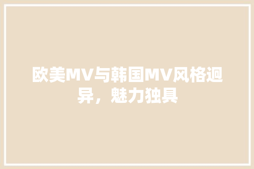 欧美MV与韩国MV风格迥异，魅力独具