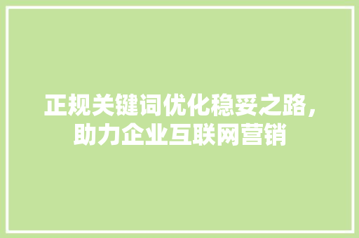 正规关键词优化稳妥之路，助力企业互联网营销