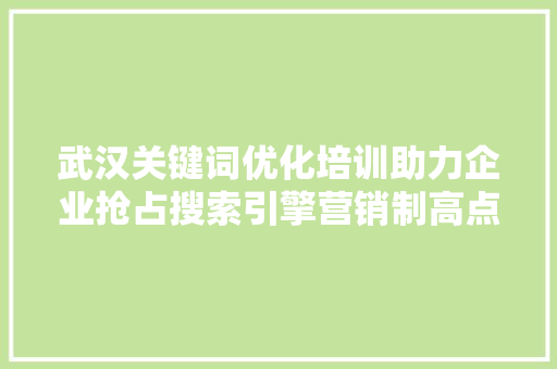 武汉关键词优化培训助力企业抢占搜索引擎营销制高点