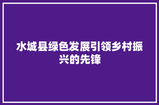 水城县绿色发展引领乡村振兴的先锋 水城县绿色发展引领乡村振兴的先锋