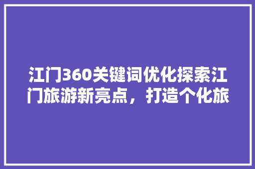 江门360关键词优化探索江门旅游新亮点，打造个化旅游体验