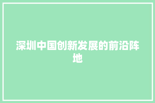 深圳中国创新发展的前沿阵地