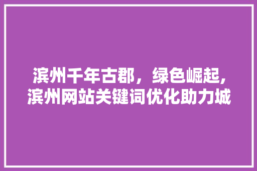 滨州千年古郡，绿色崛起,滨州网站关键词优化助力城市形象提升