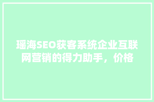 瑶海SEO获客系统企业互联网营销的得力助手，价格