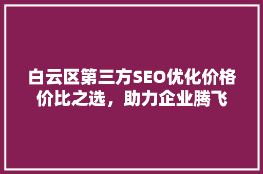白云区第三方SEO优化价格价比之选，助力企业腾飞