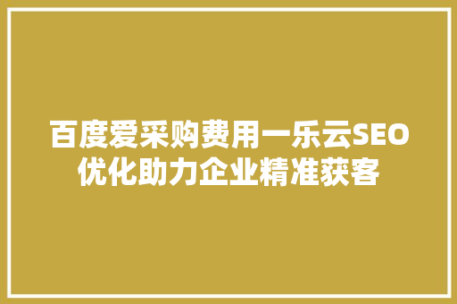 百度爱采购费用一乐云SEO优化助力企业精准获客