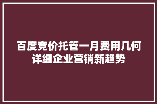 百度竞价托管一月费用几何详细企业营销新趋势