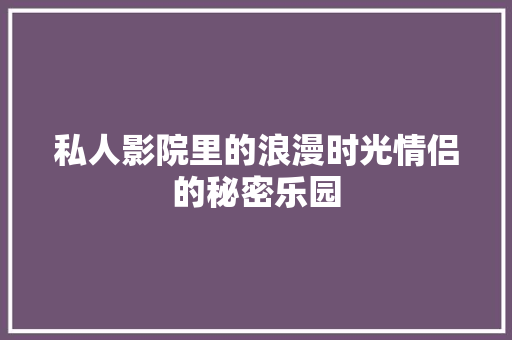 私人影院里的浪漫时光情侣的秘密乐园