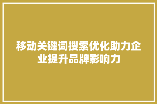 移动关键词搜索优化助力企业提升品牌影响力